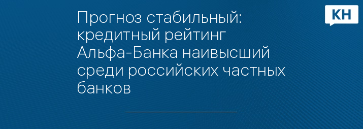 Прогноз стабильный: кредитный рейтинг Альфа-Банка наивысший среди российских частных банков