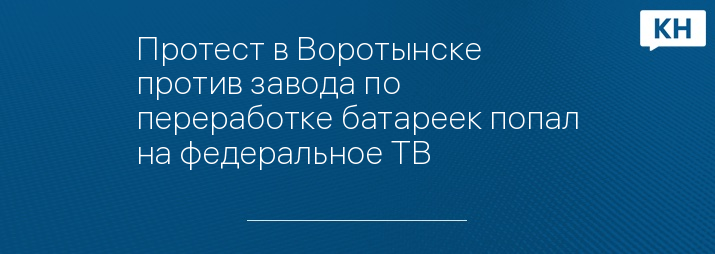 Протест в Воротынске против завода по переработке батареек попал на федеральное ТВ