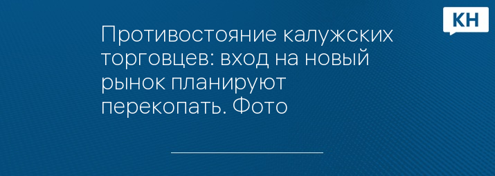 Противостояние калужских торговцев: вход на новый рынок планируют перекопать. Фото