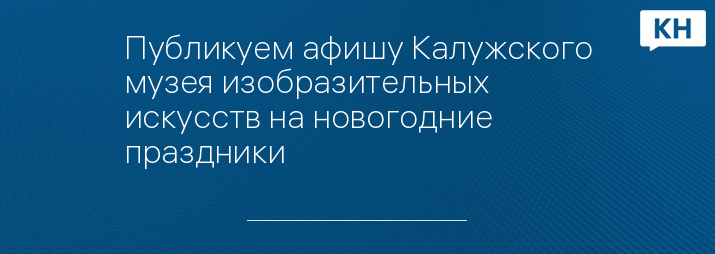 Публикуем афишу Калужского музея изобразительных искусств на новогодние праздники