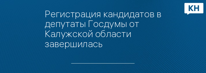 Регистрация кандидатов в депутаты Госдумы от Калужской области завершилась