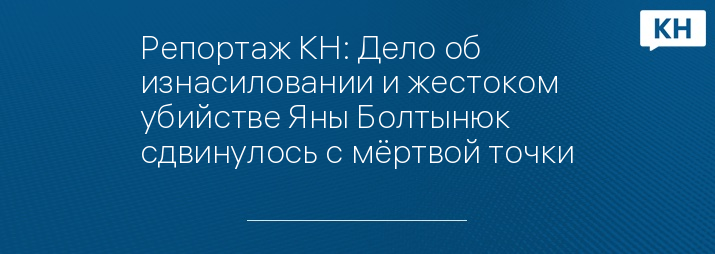 Репортаж КН: Дело об изнасиловании и жестоком убийстве Яны Болтынюк сдвинулось с мёртвой точки