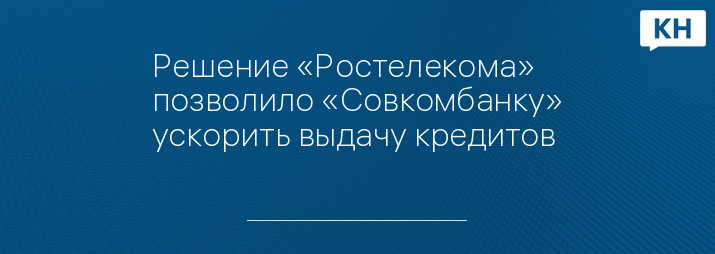 Решение «Ростелекома» позволило «Совкомбанку» ускорить выдачу кредитов