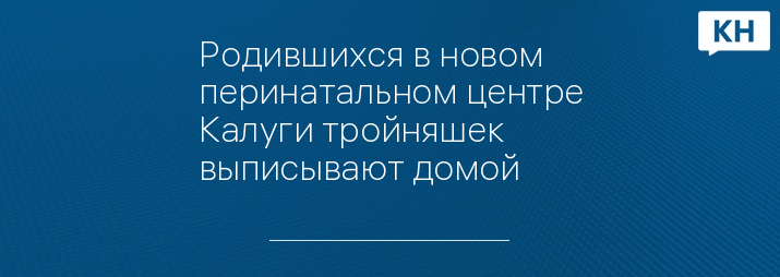 Родившихся в новом перинатальном центре Калуги тройняшек выписывают домой 