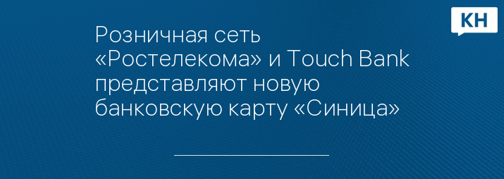 Розничная сеть «Ростелекома» и Touch Bank представляют новую банковскую карту «Синица»