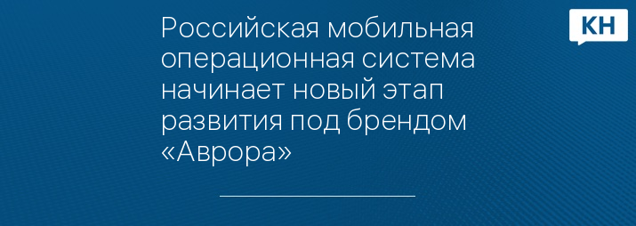 Российская мобильная операционная система начинает новый этап развития под брендом «Аврора»