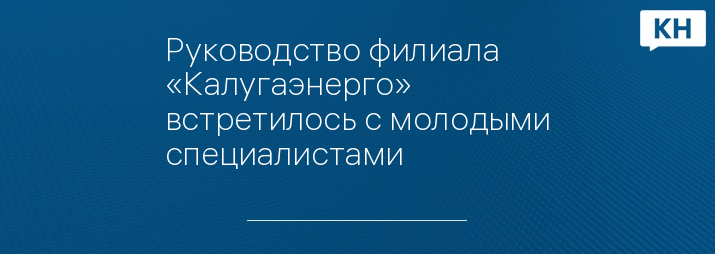 Руководство филиала «Калугаэнерго» встретилось с молодыми специалистами