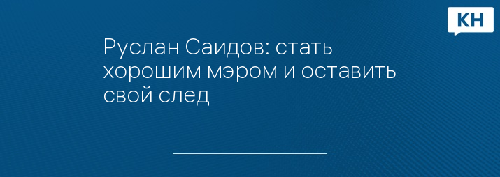 Руслан Саидов: стать хорошим мэром и оставить свой след