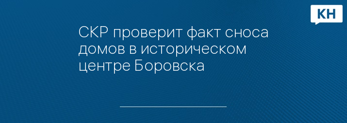 СКР проверит факт сноса домов в историческом центре Боровска