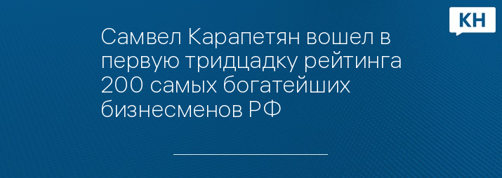 Самвел Карапетян вошел в первую тридцадку рейтинга 200 самых богатейших бизнесменов РФ