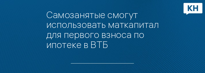 Самозанятые смогут использовать маткапитал для первого взноса по ипотеке в ВТБ