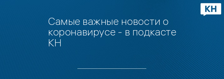 Самые важные новости о коронавирусе - в подкасте КН