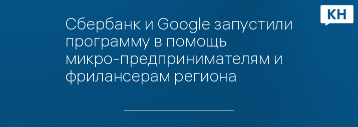 Сбербанк и Google запустили программу в помощь микро-предпринимателям и фрилансерам региона