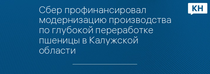 Сбер профинансировал модернизацию производства по глубокой переработке пшеницы в Калужской области