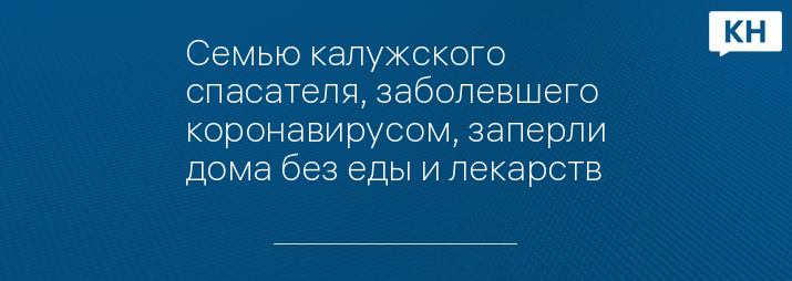 Семью калужского спасателя, заболевшего коронавирусом, заперли дома без еды и лекарств