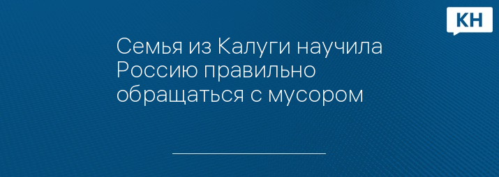 Семья из Калуги научила Россию правильно обращаться с мусором