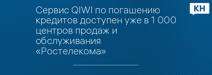 Сервис QIWI по погашению кредитов доступен уже в 1 000 центров продаж и обслуживания «Ростелекома»