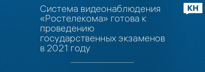 Система видеонаблюдения «Ростелекома» готова к проведению государственных экзаменов в 2021 году