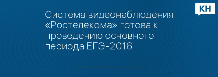 Система видеонаблюдения «Ростелекома» готова к проведению основного периода ЕГЭ-2016