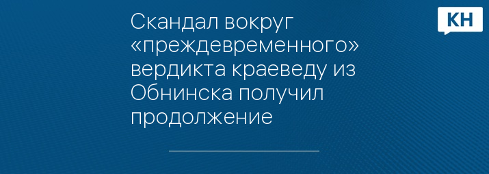 Скандал вокруг «преждевременного» вердикта краеведу из Обнинска получил продолжение