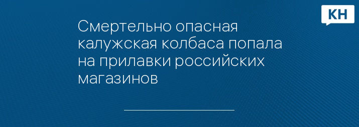 Смертельно опасная калужская колбаса попала на прилавки российских магазинов