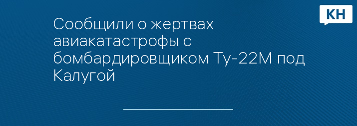 Сообщили о жертвах авиакатастрофы с бомбардировщиком Ту-22М под Калугой