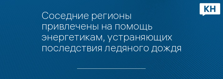 Соседние регионы привлечены на помощь энергетикам, устраняющих последствия ледяного дождя