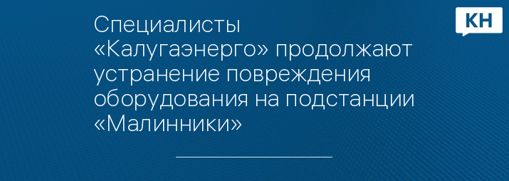 Специалисты «Калугаэнерго» продолжают устранение повреждения оборудования на подстанции «Малинники»