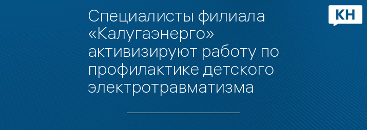 Специалисты филиала «Калугаэнерго» активизируют работу по профилактике детского электротравматизма