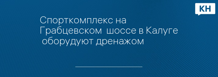 Спорткомплекс на Грабцевском  шоссе в Калуге  оборудуют дренажом