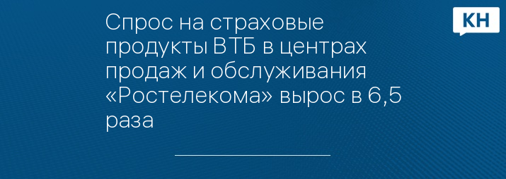 Спрос на страховые продукты ВТБ в центрах продаж и обслуживания «Ростелекома» вырос в 6,5 раза