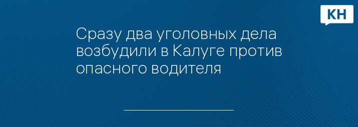 Сразу два уголовных дела возбудили в Калуге против опасного водителя