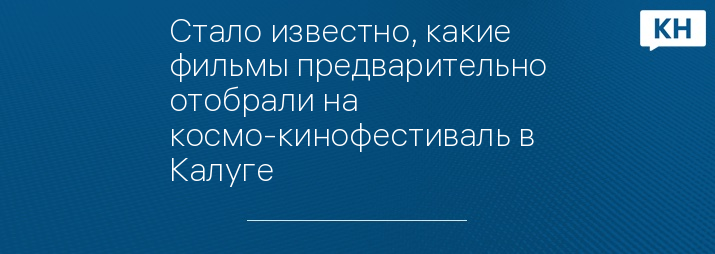 Стало известно, какие фильмы предварительно отобрали на  космо-кинофестиваль в Калуге 