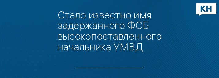 Стало известно имя задержанного ФСБ высокопоставленного начальника УМВД