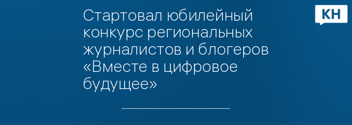 Стартовал юбилейный конкурс региональных журналистов и блогеров «Вместе в цифровое будущее»