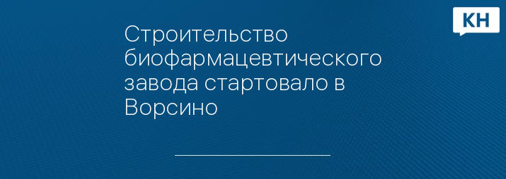 Строительство биофармацевтического завода стартовало в Ворсино 