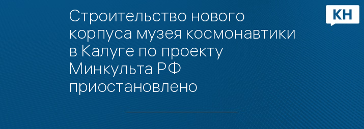 Строительство нового корпуса музея космонавтики в Калуге по проекту Минкульта РФ приостановлено  