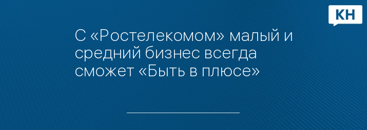 С «Ростелекомом» малый и средний бизнес всегда сможет «Быть в плюсе»