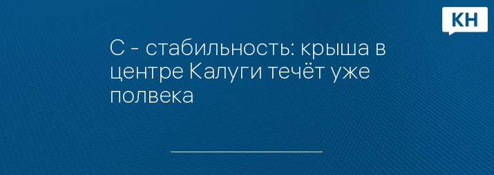С - стабильность: крыша в центре Калуги течёт уже полвека