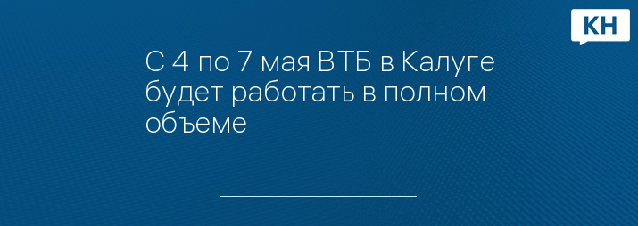 С 4 по 7 мая ВТБ в Калуге будет работать в полном объеме