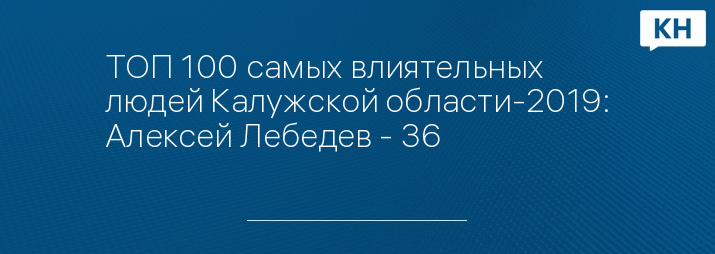 ТОП 100 самых влиятельных людей Калужской области-2019: Алексей Лебедев - 36