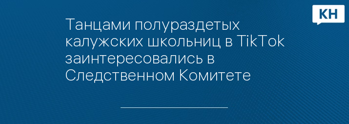 Танцами полураздетых калужских школьниц в TikTok заинтересовались в Следственном Комитете