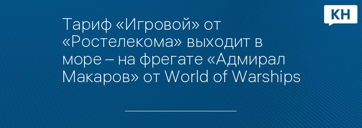 Тариф «Игровой» от «Ростелекома» выходит в море – на фрегате «Адмирал Макаров» от World of Warships
