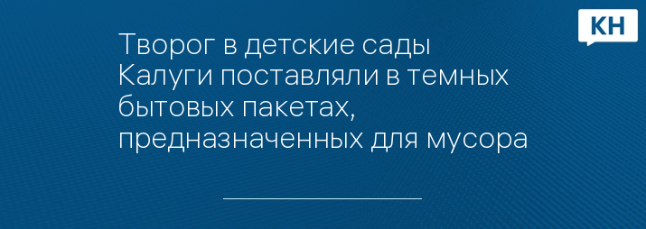 Творог в детские сады Калуги поставляли в темных бытовых пакетах, предназначенных для мусора