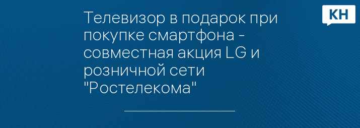 Телевизор в подарок при покупке смартфона - совместная акция LG и розничной сети "Ростелекома"