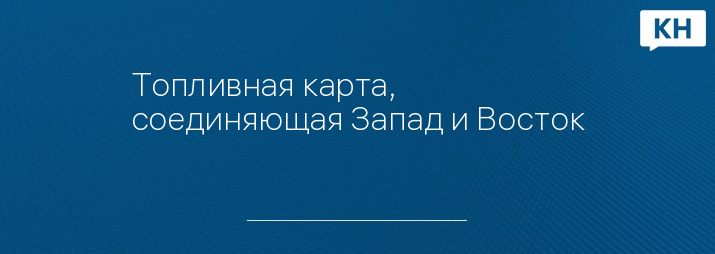 Топливная карта, соединяющая Запад и Восток