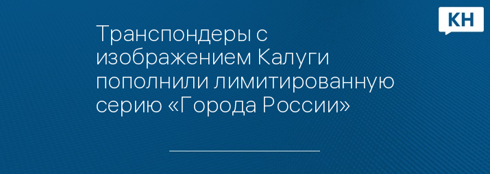 Транспондеры с изображением Калуги пополнили лимитированную серию «Города России»