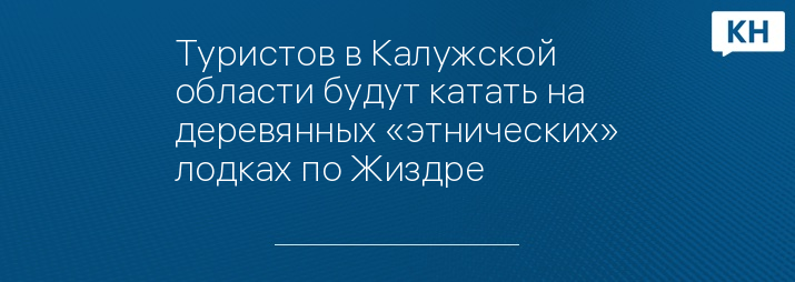 Туристов в Калужской области будут катать на деревянных «этнических» лодках по Жиздре