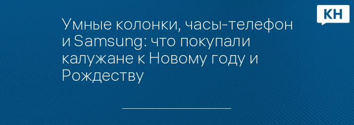 Умные колонки, часы-телефон и Samsung: что покупали калужане к Новому году и Рождеству