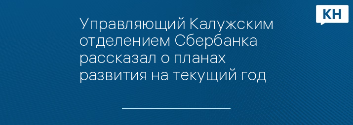 Управляющий Калужским отделением Сбербанка рассказал о планах развития на текущий год